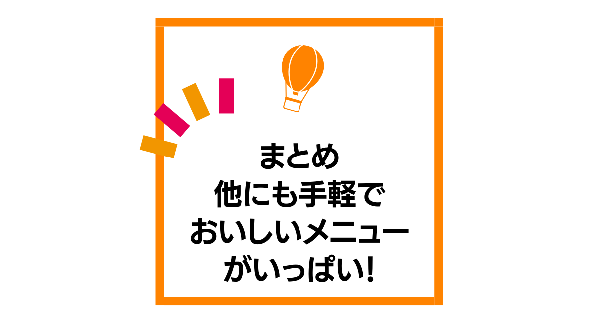 まとめ：他にも手軽でおいしいメニューがいっぱい！